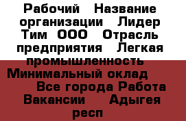 Рабочий › Название организации ­ Лидер Тим, ООО › Отрасль предприятия ­ Легкая промышленность › Минимальный оклад ­ 27 000 - Все города Работа » Вакансии   . Адыгея респ.